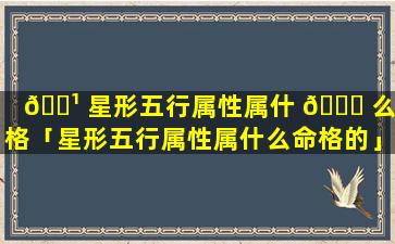 🌹 星形五行属性属什 🍀 么命格「星形五行属性属什么命格的」